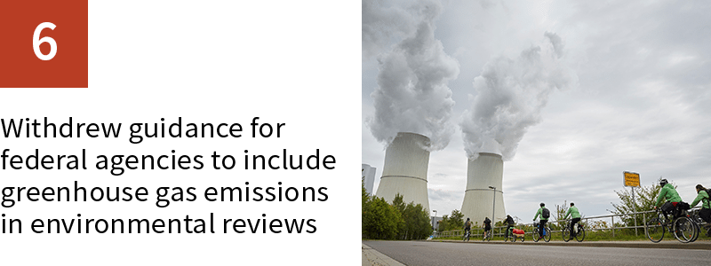 6. Withdrew guidance for federal agencies to include greenhouse gas emissions in environmental reviews